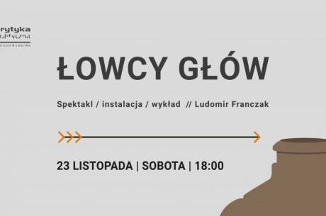 Spektakl/instalacja/wykład ŁOWCY GŁÓW // Ludomir Franczak 